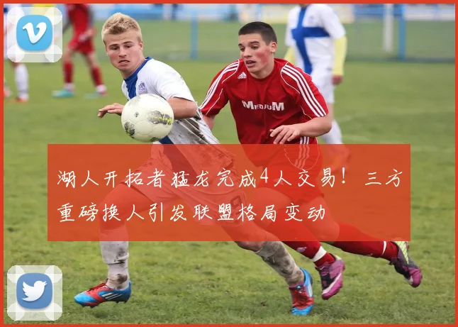 湖人开拓者猛龙完成4人交易！三方重磅换人引发联盟格局变动