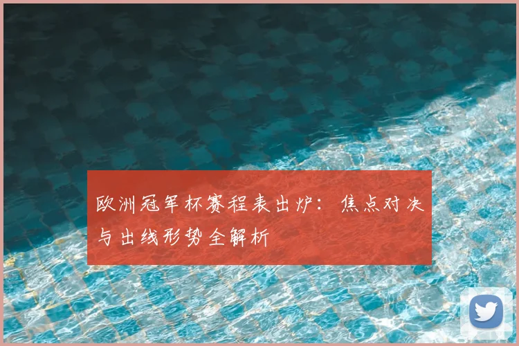 欧洲冠军杯赛程表出炉：焦点对决与出线形势全解析