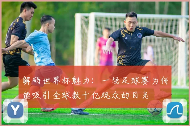 解码世界杯魅力：一场足球赛为何能吸引全球数十亿观众的目光