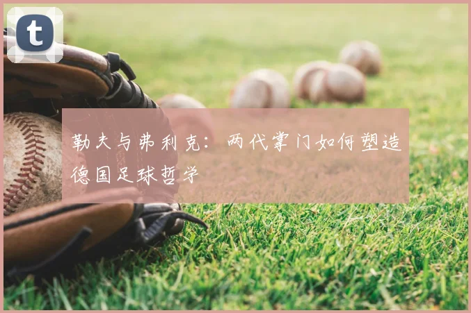 勒夫与弗利克:两代掌门如何塑造德国足球哲学