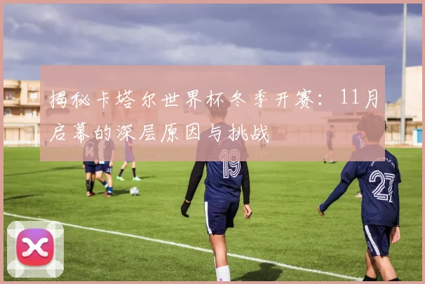 揭秘卡塔尔世界杯冬季开赛：11月启幕的深层原因与挑战