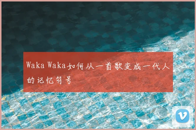 Waka Waka如何从一首歌变成一代人的记忆符号