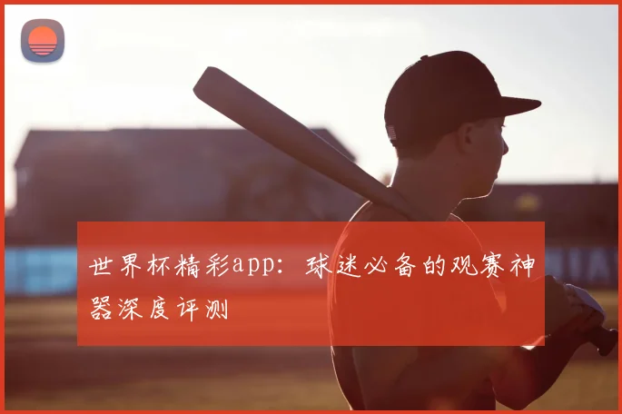 世界杯精彩app:球迷必备的观赛神器深度评测