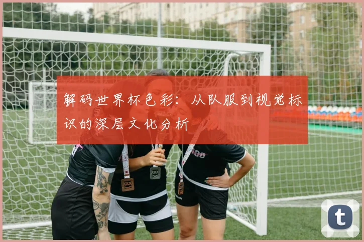 解码世界杯色彩：从队服到视觉标识的深层文化分析