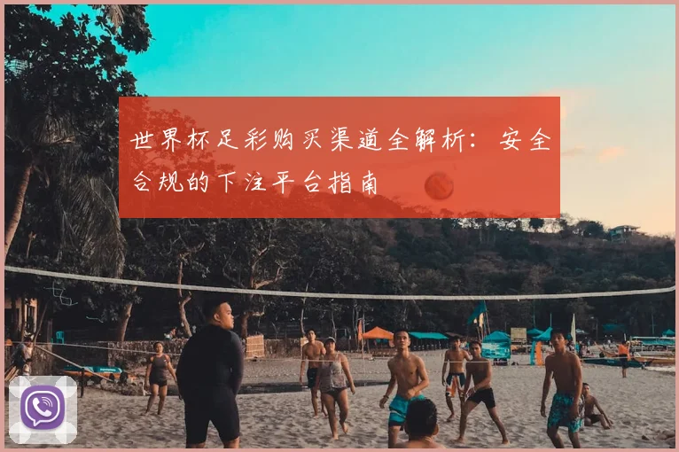 世界杯足彩购买渠道全解析：安全合规的下注平台指南
