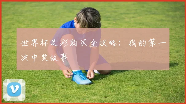 世界杯足彩购买全攻略：我的第一次中奖故事
