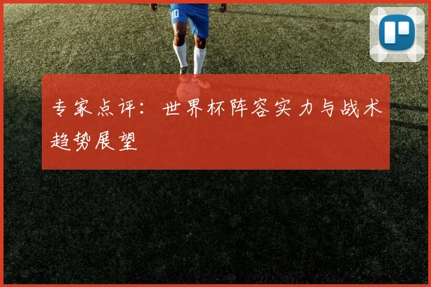 专家点评：世界杯阵容实力与战术趋势展望