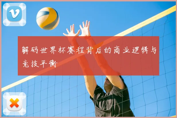 解码世界杯赛程背后的商业逻辑与竞技平衡