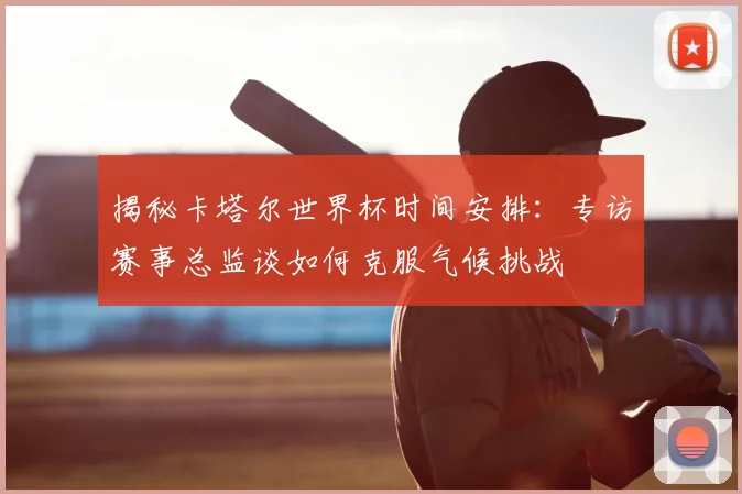 揭秘卡塔尔世界杯时间安排：专访赛事总监谈如何克服气候挑战
