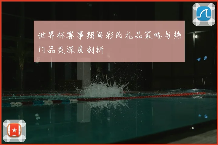 世界杯赛事期间彩民礼品策略与热门品类深度剖析