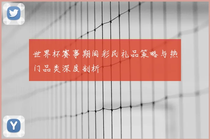 世界杯赛事期间彩民礼品策略与热门品类深度剖析