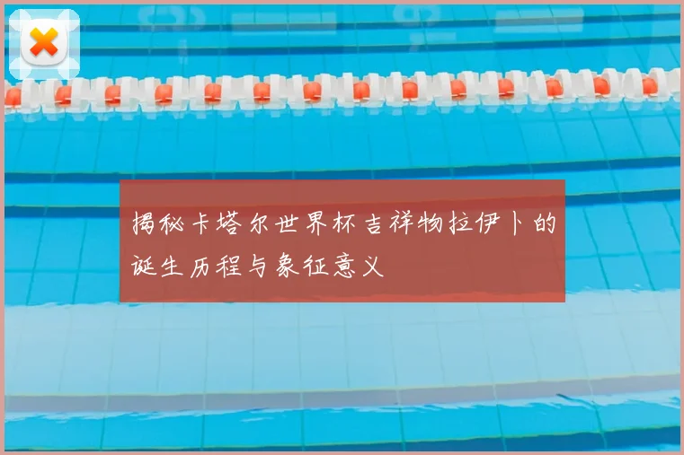 揭秘卡塔尔世界杯吉祥物拉伊卜的诞生历程与象征意义