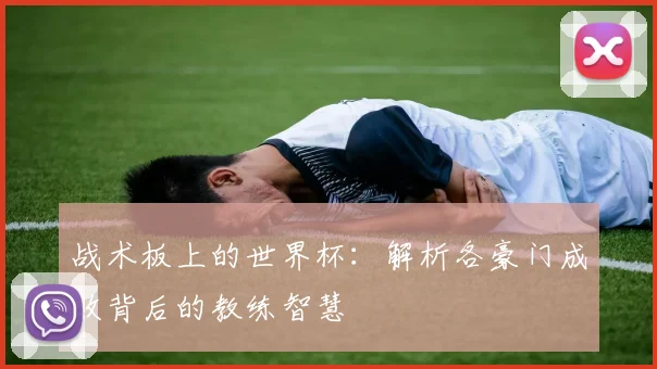战术板上的世界杯:解析各豪门成败背后的教练智慧