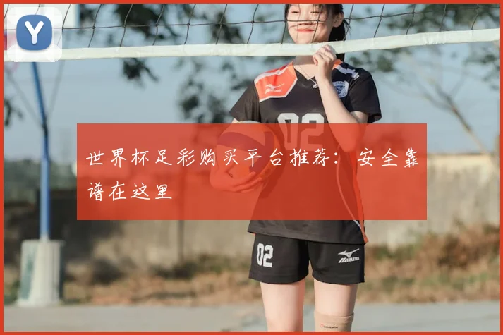 世界杯足彩购买平台推荐：安全靠谱在这里