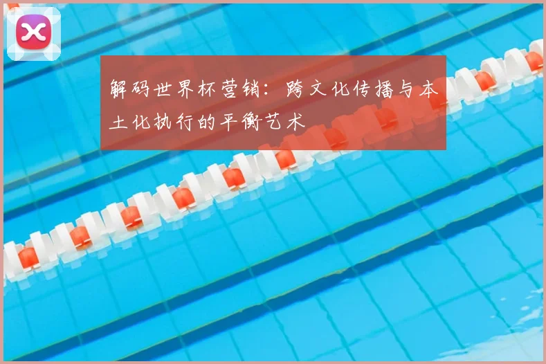 解码世界杯营销：跨文化传播与本土化执行的平衡艺术