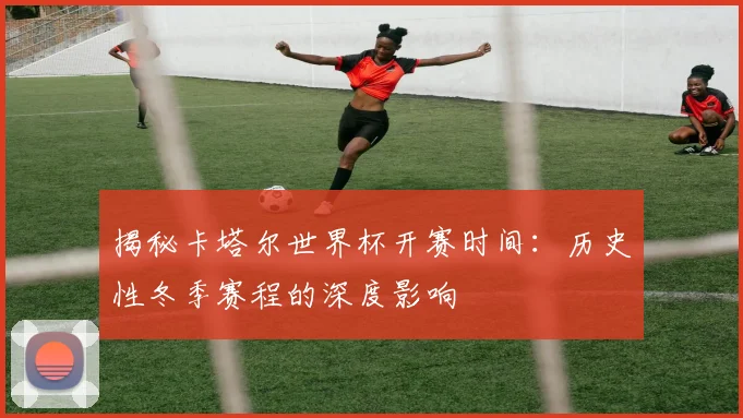 揭秘卡塔尔世界杯开赛时间：历史性冬季赛程的深度影响