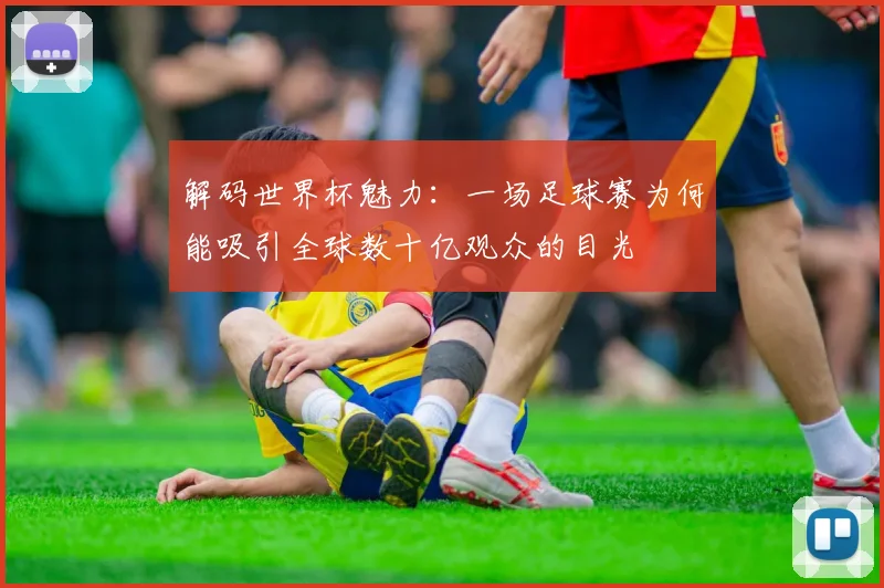 解码世界杯魅力：一场足球赛为何能吸引全球数十亿观众的目光