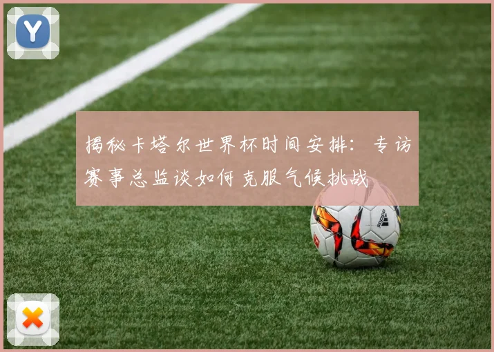 揭秘卡塔尔世界杯时间安排：专访赛事总监谈如何克服气候挑战