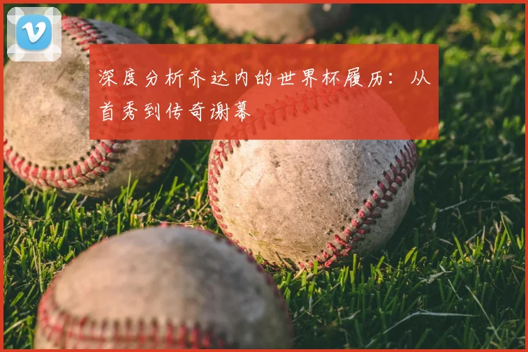 深度分析齐达内的世界杯履历:从首秀到传奇谢幕
