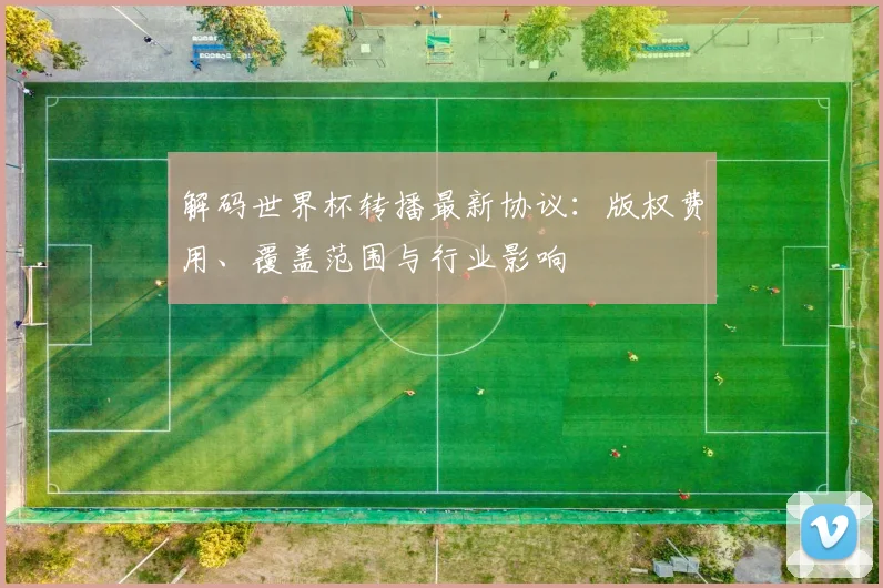 解码世界杯转播最新协议：版权费用、覆盖范围与行业影响