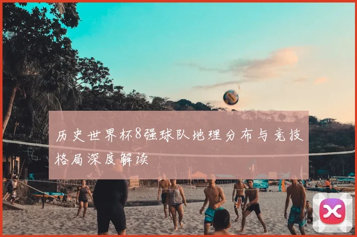 历史世界杯8强球队地理分布与竞技格局深度解读