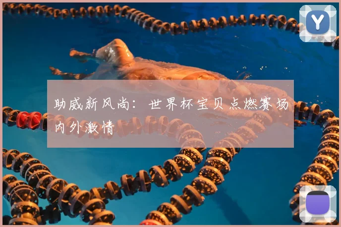 助威新风尚:世界杯宝贝点燃赛场内外激情