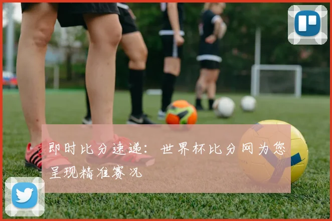 即时比分速递：世界杯比分网为您呈现精准赛况