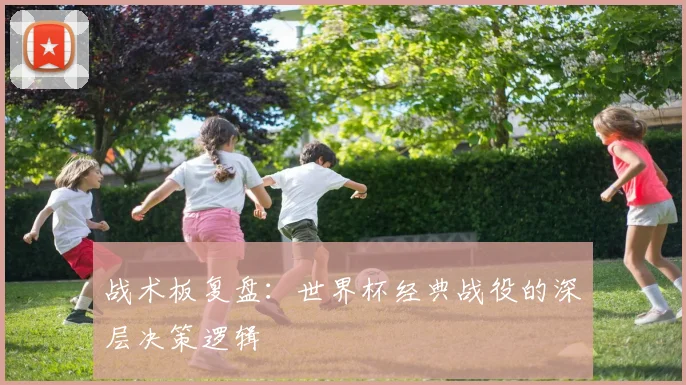 战术板复盘:世界杯经典战役的深层决策逻辑