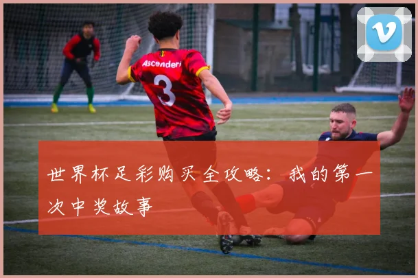 世界杯足彩购买全攻略：我的第一次中奖故事
