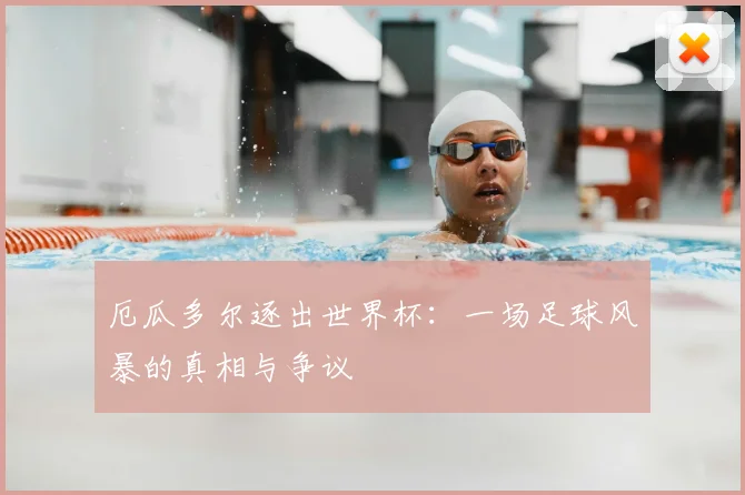 厄瓜多尔逐出世界杯：一场足球风暴的真相与争议