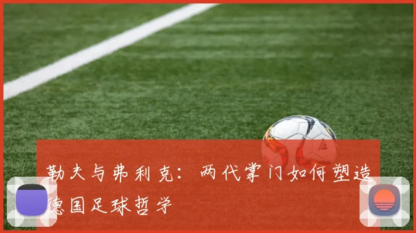 勒夫与弗利克:两代掌门如何塑造德国足球哲学