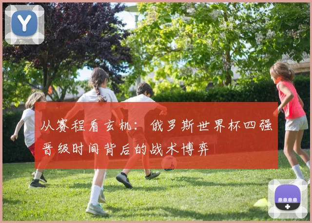从赛程看玄机：俄罗斯世界杯四强晋级时间背后的战术博弈