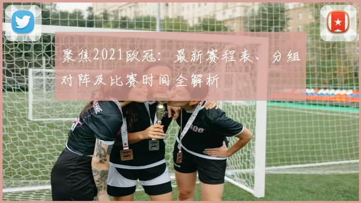 聚焦2021欧冠：最新赛程表、分组对阵及比赛时间全解析
