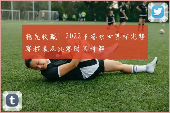 抢先收藏！2022卡塔尔世界杯完整赛程表及比赛时间详解