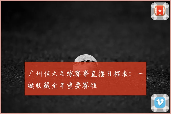 广州恒大足球赛事直播日程表：一键收藏全年重要赛程