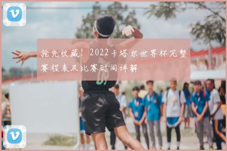 抢先收藏！2022卡塔尔世界杯完整赛程表及比赛时间详解