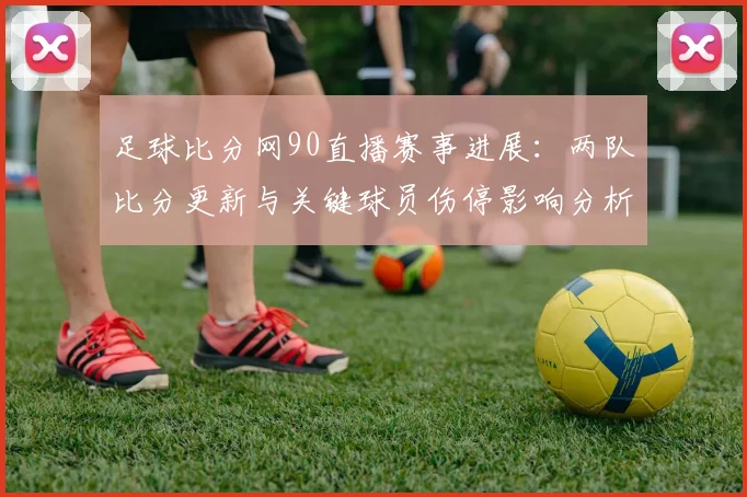 足球比分网90直播赛事进展：两队比分更新与关键球员伤停影响分析