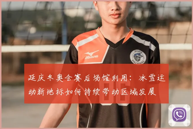 延庆冬奥会赛后场馆利用：冰雪运动新地标如何持续带动区域发展