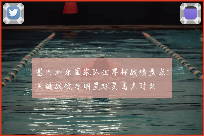 塞内加尔国家队世界杯战绩盘点：关键战役与明星球员高光时刻